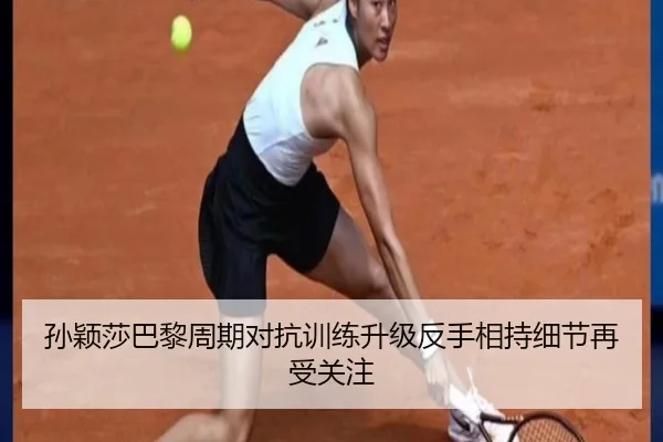 孙颖莎巴黎周期对抗训练升级反手相持细节再受关注